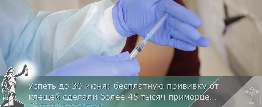 Успеть до 30 июня: бесплатную прививку от клещей сделали более 45 тысяч приморцев, сообщает www.primorsky.ru